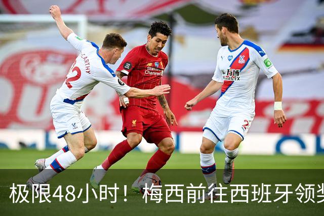 极限48小时！梅西前往西班牙领奖行程：活动、晚宴、领奖、赶比赛